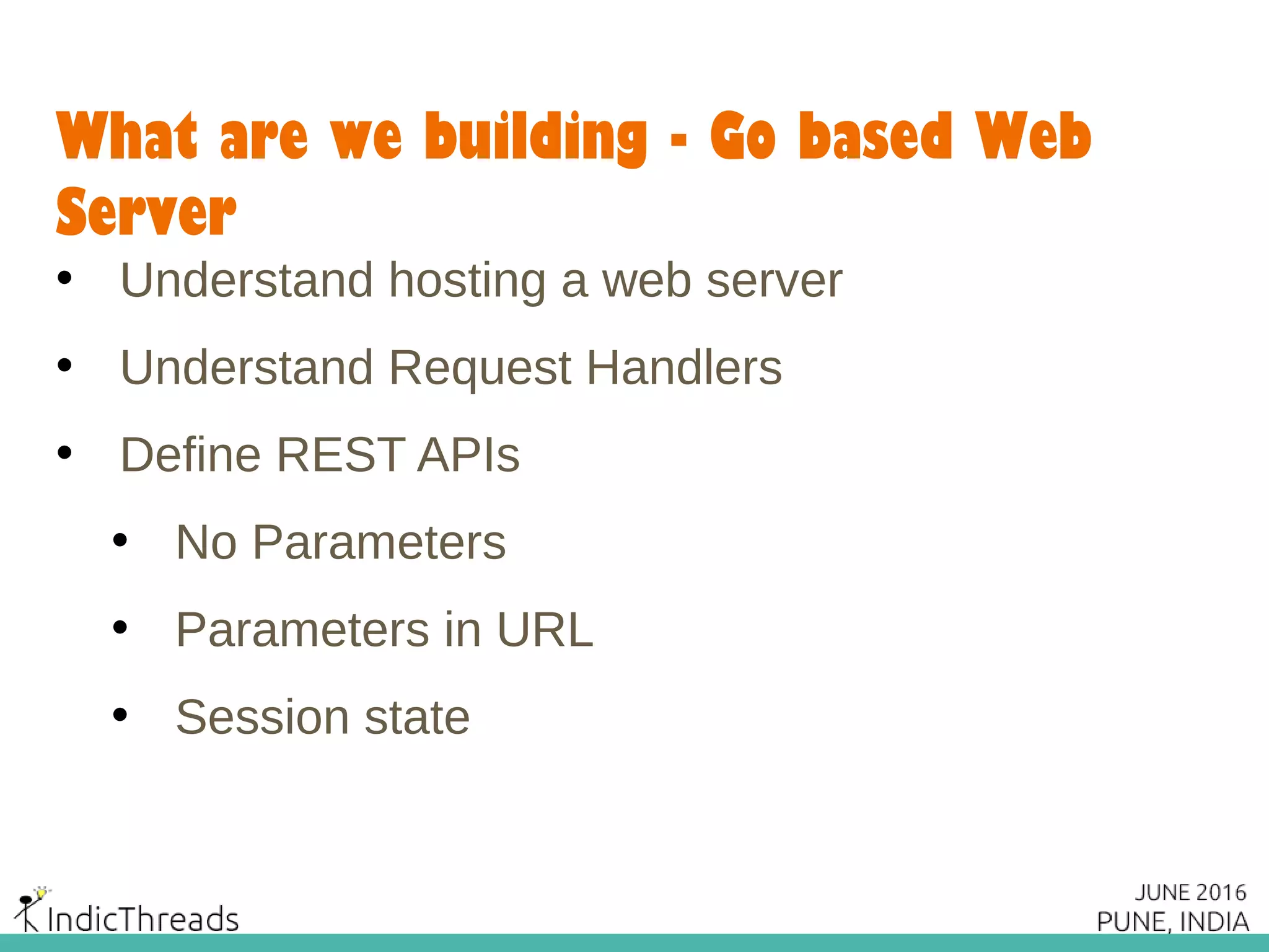 What are we building - Go based Web
Server
• Understand hosting a web server
• Understand Request Handlers
• Define REST APIs
• No Parameters
• Parameters in URL
• Session state