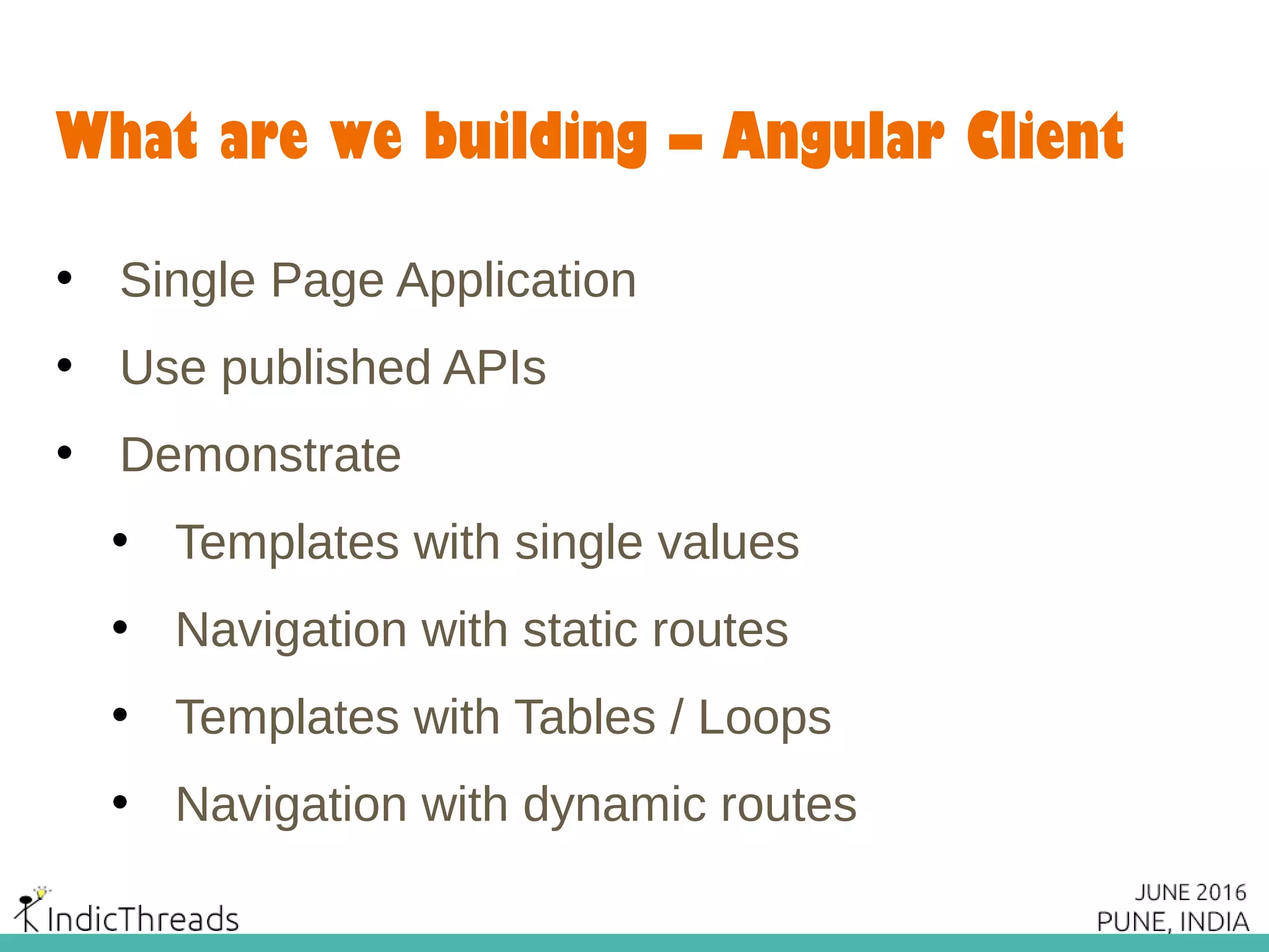 What are we building – Angular Client
• Single Page Application
• Use published APIs
• Demonstrate
• Templates with single values
• Navigation with static routes
• Templates with Tables / Loops
• Navigation with dynamic routes