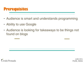Prerequisites
- Audience is smart and understands programming
- Ability to use Google
- Audience is looking for takeaways to be things not
found on blogs
 