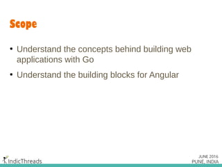 Scope
• Understand the concepts behind building web
applications with Go
• Understand the building blocks for Angular
 