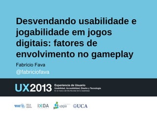 Desvendando usabilidade e
jogabilidade em jogos
digitais: fatores de
envolvimento no gameplay
Fabrício Fava

@fabriciofava

 