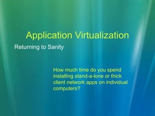 Application Virtualization How much time do you spend installing stand-a-lone or thick client network apps on individual computers? Returning to Sanity 