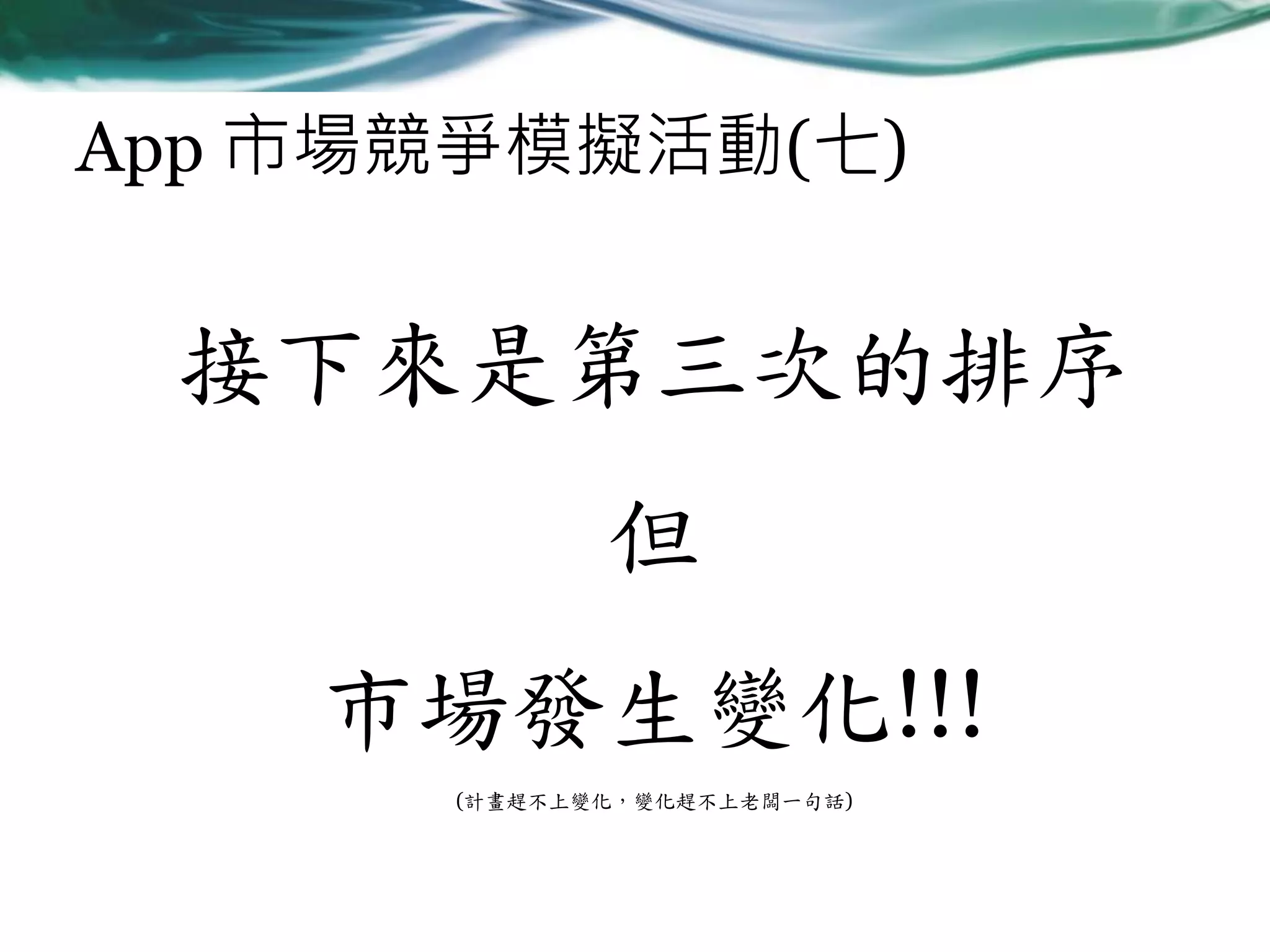App 市場競爭模擬活動(七)

接下來是第三次的排序
但
市場發生變化!!!
(計畫趕不上變化，變化趕不上老闆一句話)

 