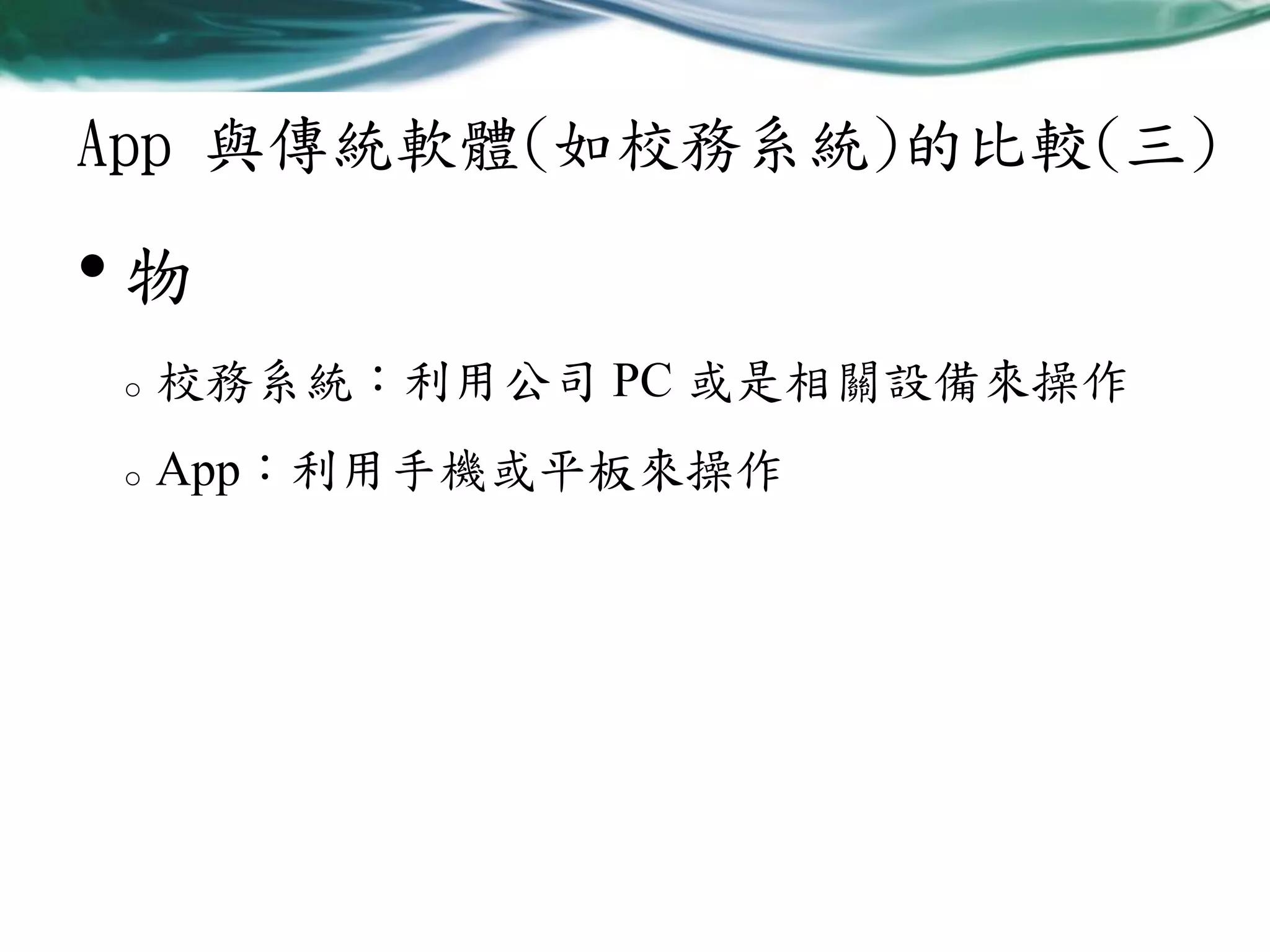 App 與傳統軟體(如校務系統)的比較(三)

•物
o

校務系統：利用公司 PC 或是相關設備來操作

o

App：利用手機或平板來操作

 