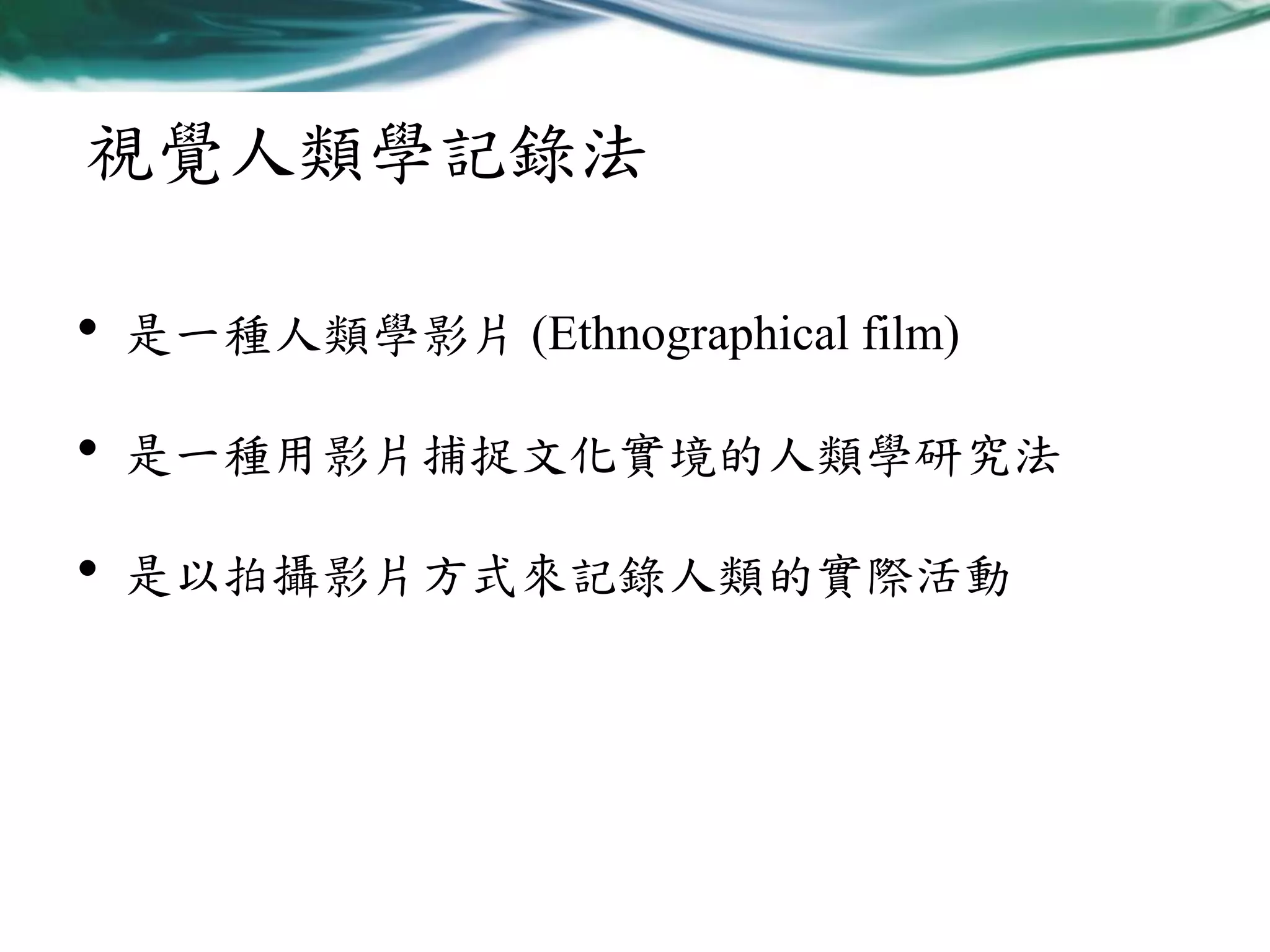 視覺人類學記錄法
•

是一種人類學影片 (Ethnographical film)

•

是一種用影片捕捉文化實境的人類學研究法

•

是以拍攝影片方式來記錄人類的實際活動

 