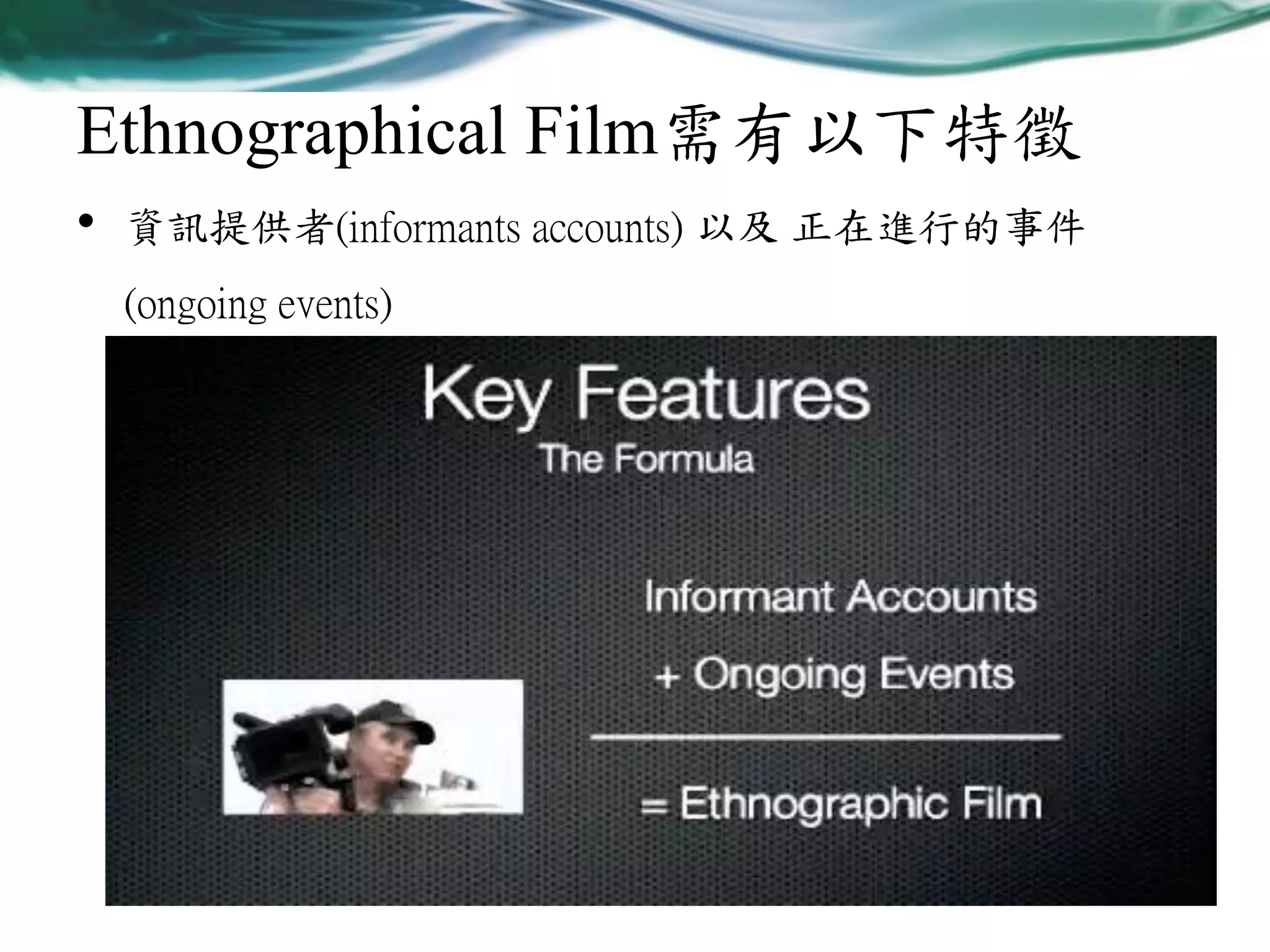 Ethnographical Film需有以下特徵
•

資訊提供者(informants accounts) 以及 正在進行的事件
(ongoing events)

 