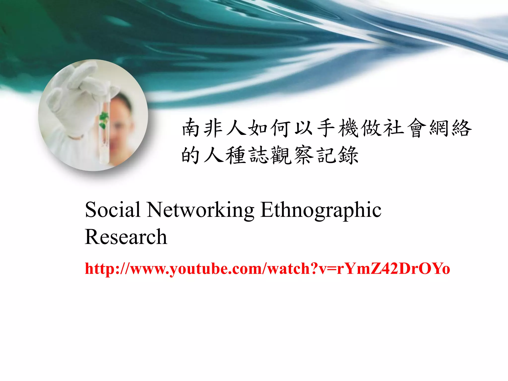 南非人如何以手機做社會網絡
的人種誌觀察記錄
Social Networking Ethnographic
Research
http://www.youtube.com/watch?v=rYmZ42DrOYo

 