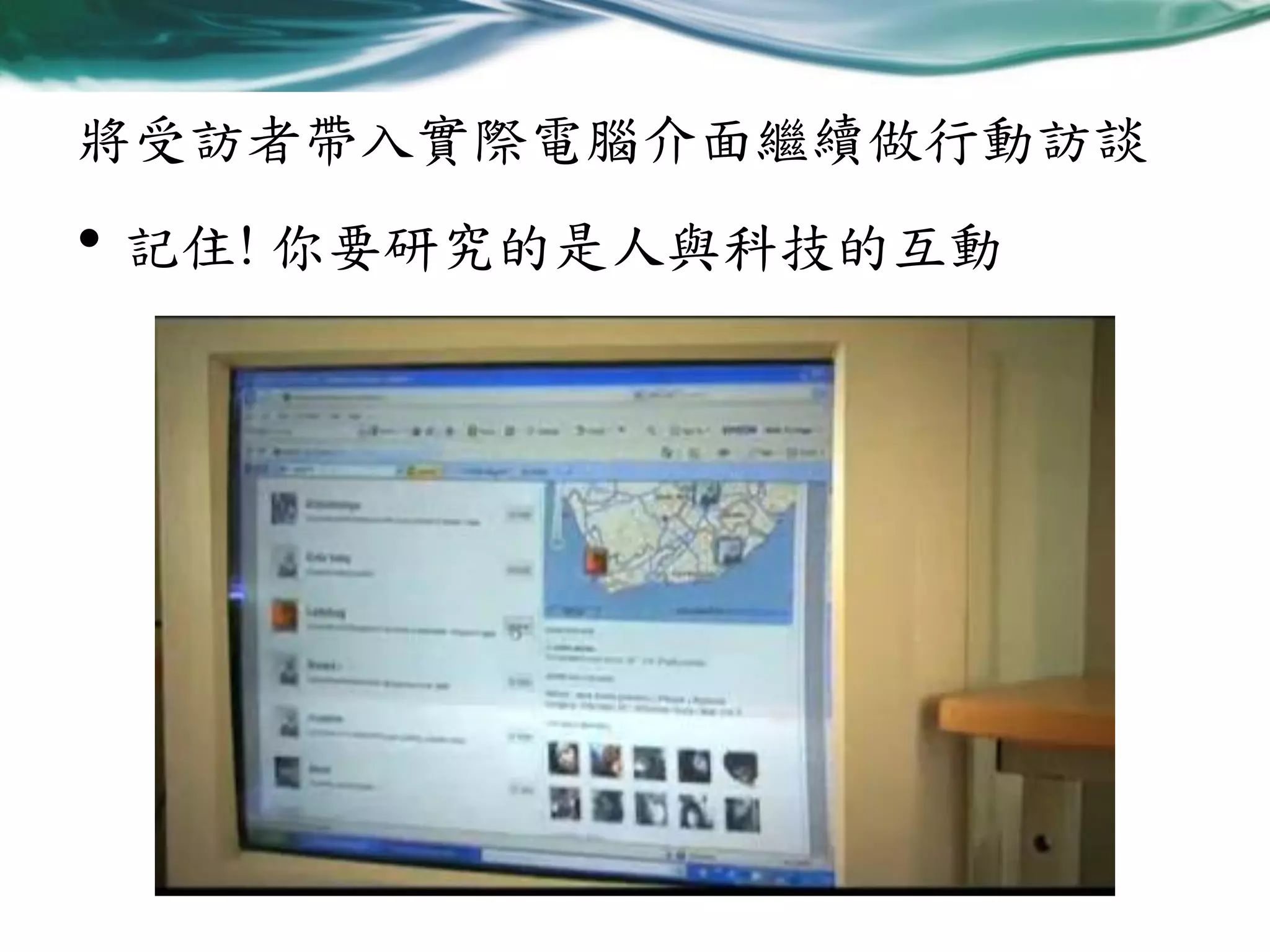 將受訪者帶入實際電腦介面繼續做行動訪談

• 記住! 你要研究的是人與科技的互動

 