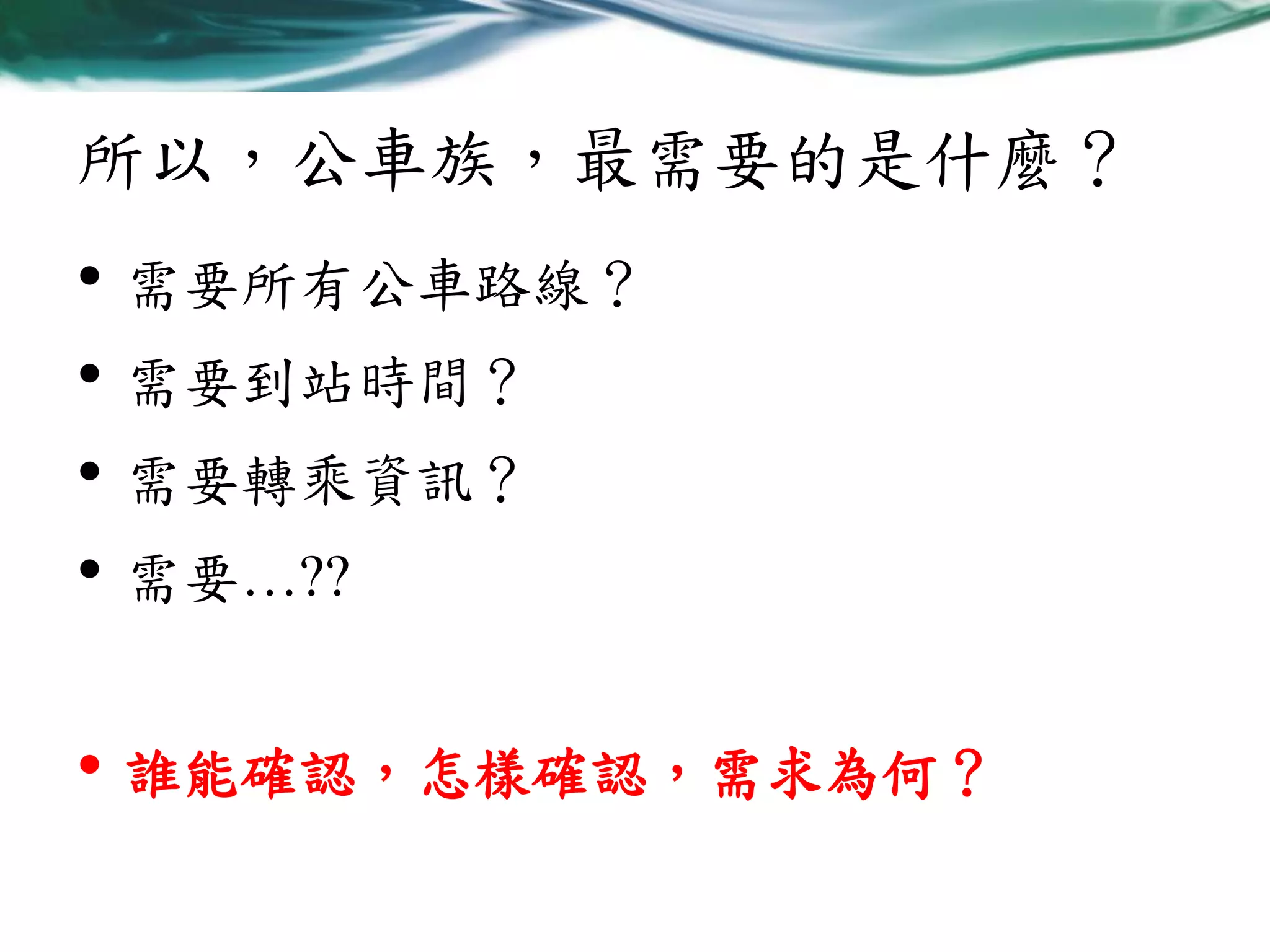 所以，公車族，最需要的是什麼？

• 需要所有公車路線？
• 需要到站時間？
• 需要轉乘資訊？
• 需要…??
• 誰能確認，怎樣確認，需求為何？

 