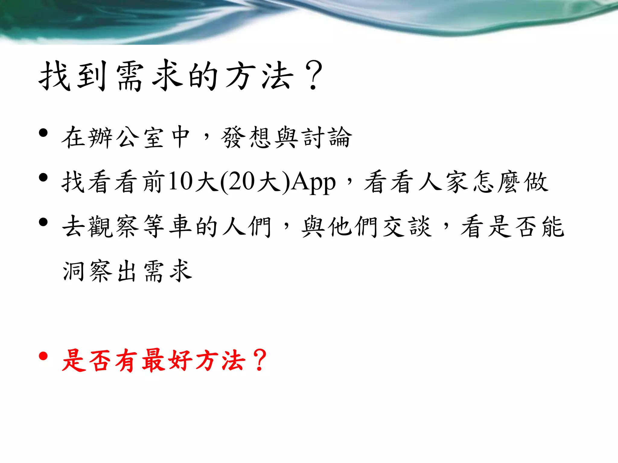 找到需求的方法？
•
•
•

在辦公室中，發想與討論
找看看前10大(20大)App，看看人家怎麼做

去觀察等車的人們，與他們交談，看是否能
洞察出需求

•

是否有最好方法？

 