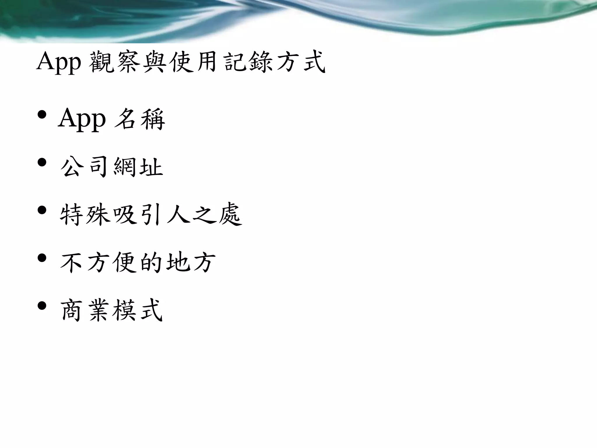 App 觀察與使用記錄方式

• App 名稱
• 公司網址
• 特殊吸引人之處
• 不方便的地方
• 商業模式

 