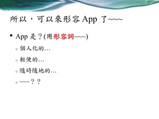 所以，可以來形容 App 了~~~

• App 是？(用形容詞~~~)
o

個人化的…

o

輕便的…

o

隨時隨地的…

o

~~~？？

 