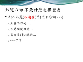 知道 App 不是什麼也很重要

• App 不是(不適合)？(用形容詞~~~)
o

大量工作的…

o

長時間使用的…

o

需有專門訓練的…

o

~~~？？

 