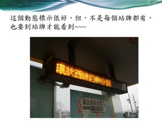 這個動態標示很好，但，不是每個站牌都有，
也要到站牌才能看到~~~

 