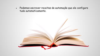 ● Podemos escrever receitas de automação que ele configure 
tudo automaticamente. 
 