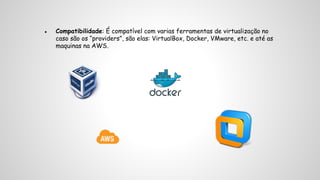 ● Compatibilidade: É compatível com varias ferramentas de virtualização no 
caso são os “providers”, são elas: VirtualBox, Docker, VMware, etc. e até as 
maquinas na AWS. 
 