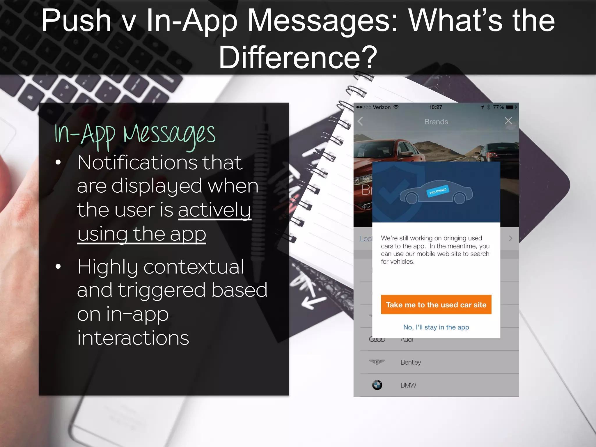 Push v In-App Messages: What’s the
Difference?
In-App Messages
•  Notifications that
are displayed when
the user is actively
using the app
•  Highly contextual
and triggered based
on in-app
interactions
 