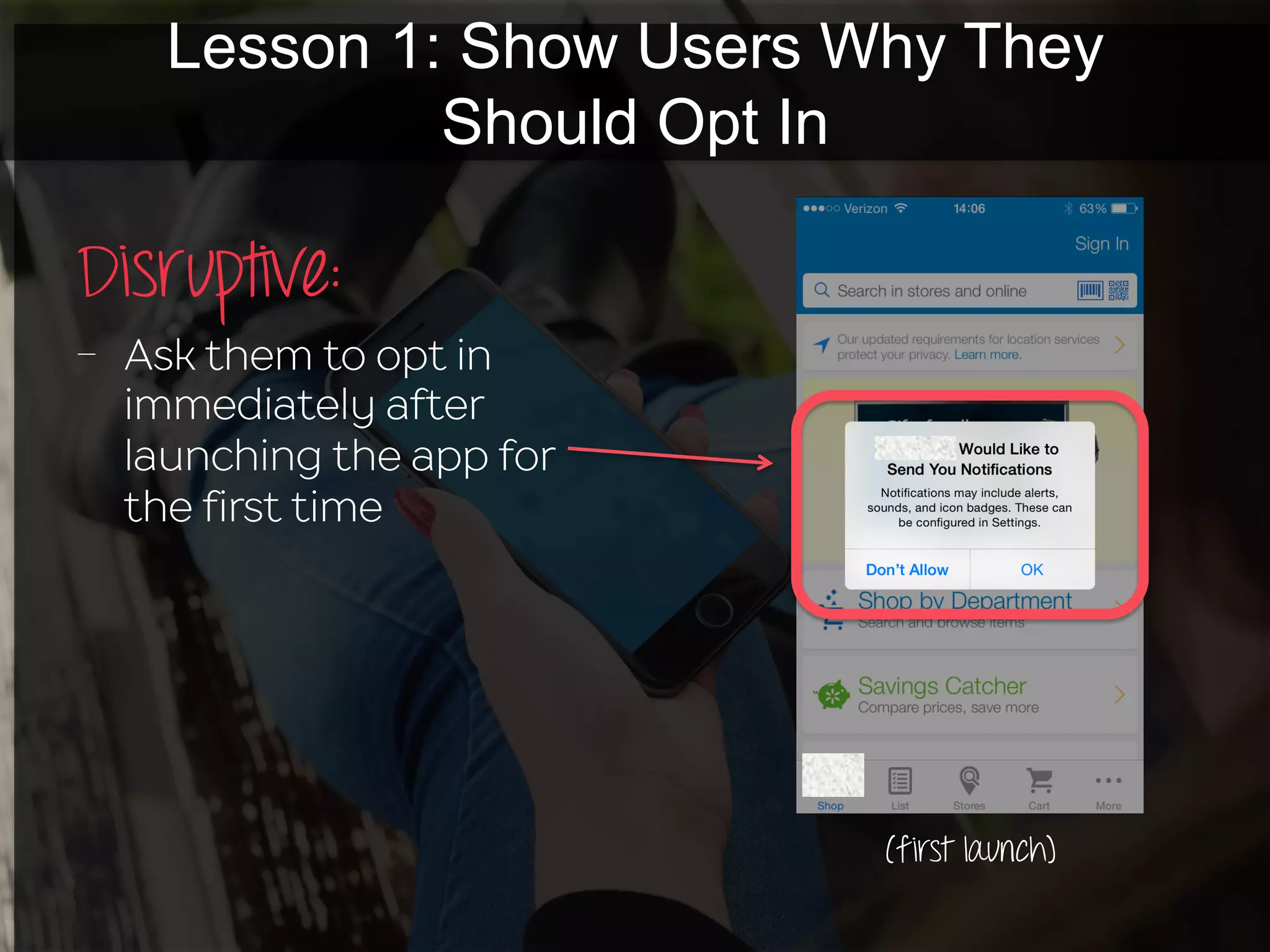 Lesson 1: Show Users Why They
Should Opt In
Disruptive:
-  Ask them to opt in
immediately after
launching the app for
the first time
(first launch)
 