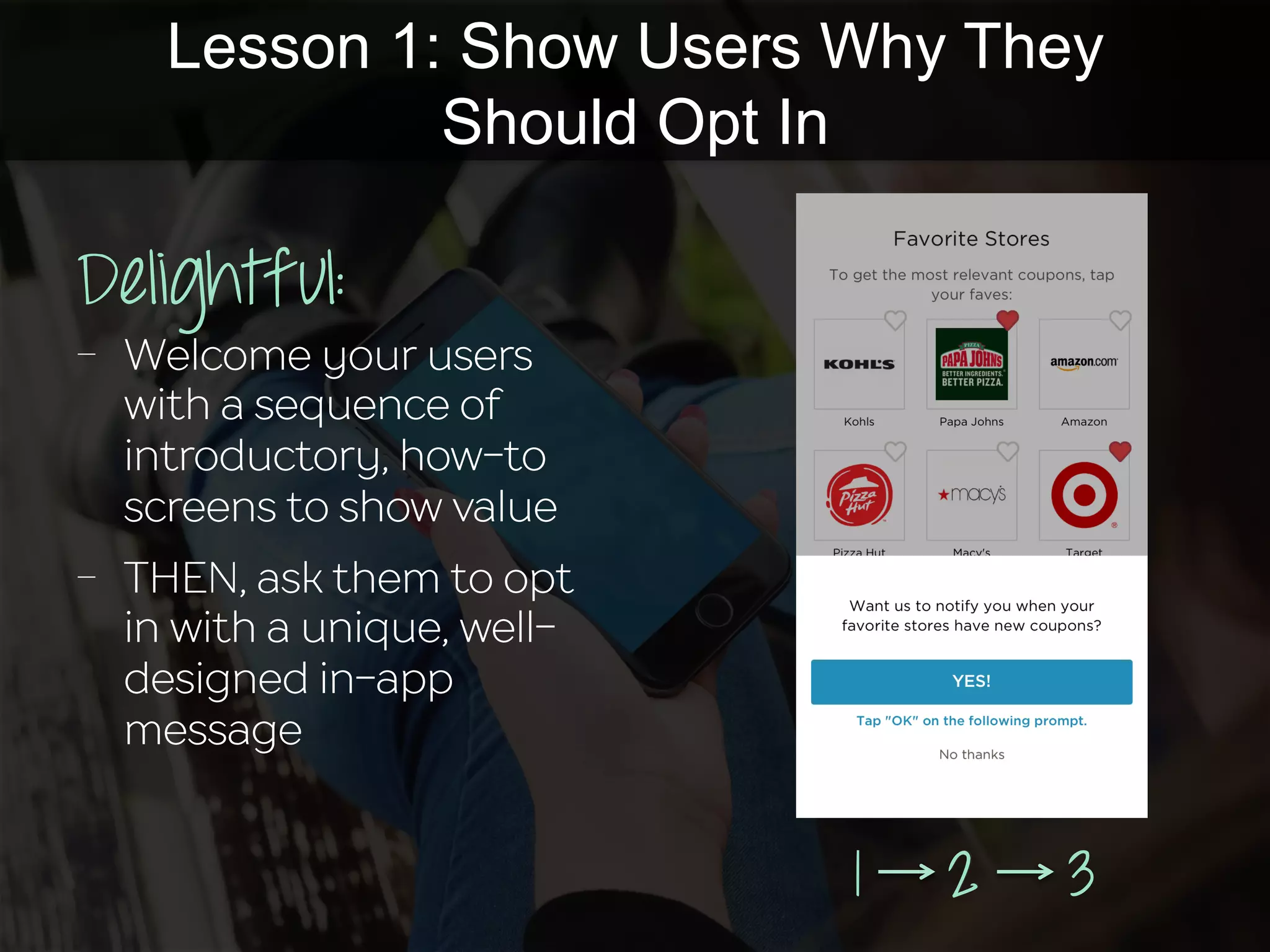 1 2 32 3
Delightful:
-  Welcome your users
with a sequence of
introductory, how-to
screens to show value
-  THEN, ask them to opt
in with a unique, well-
designed in-app
message
Lesson 1: Show Users Why They
Should Opt In
 