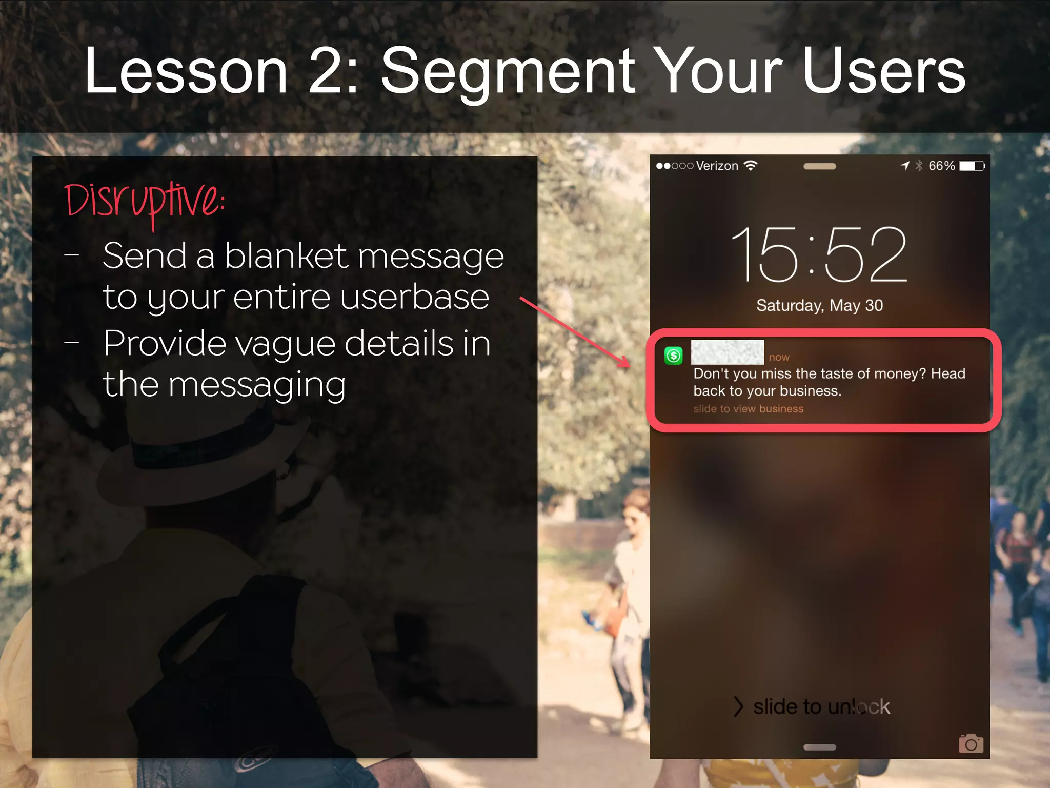 Lesson 2: Segment Your Users
Disruptive:	
  
-  Send a blanket message
to your entire userbase
-  Provide vague details in
the messaging
 
