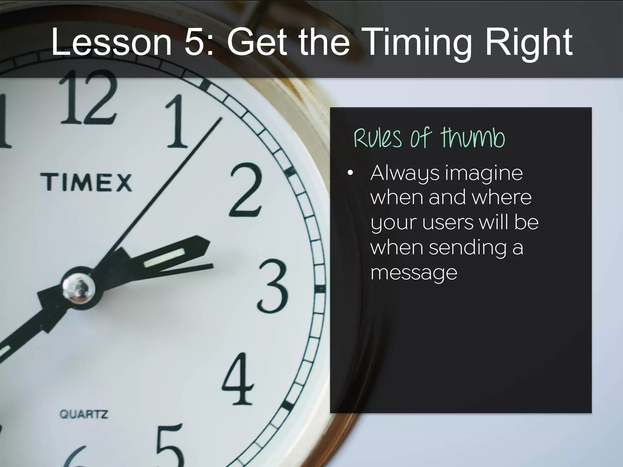 Lesson 5: Get the Timing Right
•  Always imagine
when and where
your users will be
when sending a
message
Rules of thumb
 