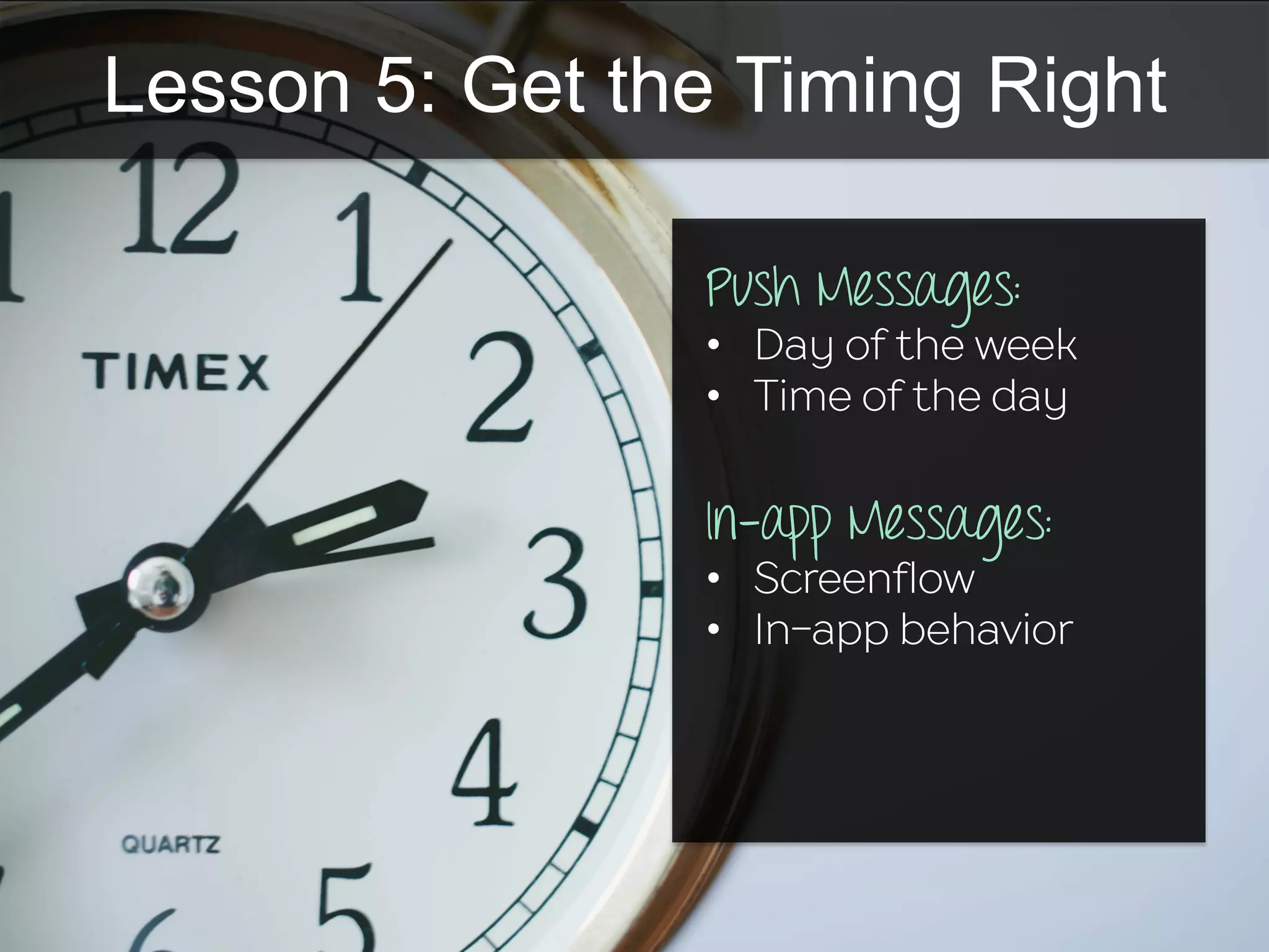 Lesson 5: Get the Timing Right
Push Messages:
•  Day of the week
•  Time of the day
In-app Messages:
•  Screenflow
•  In-app behavior
 