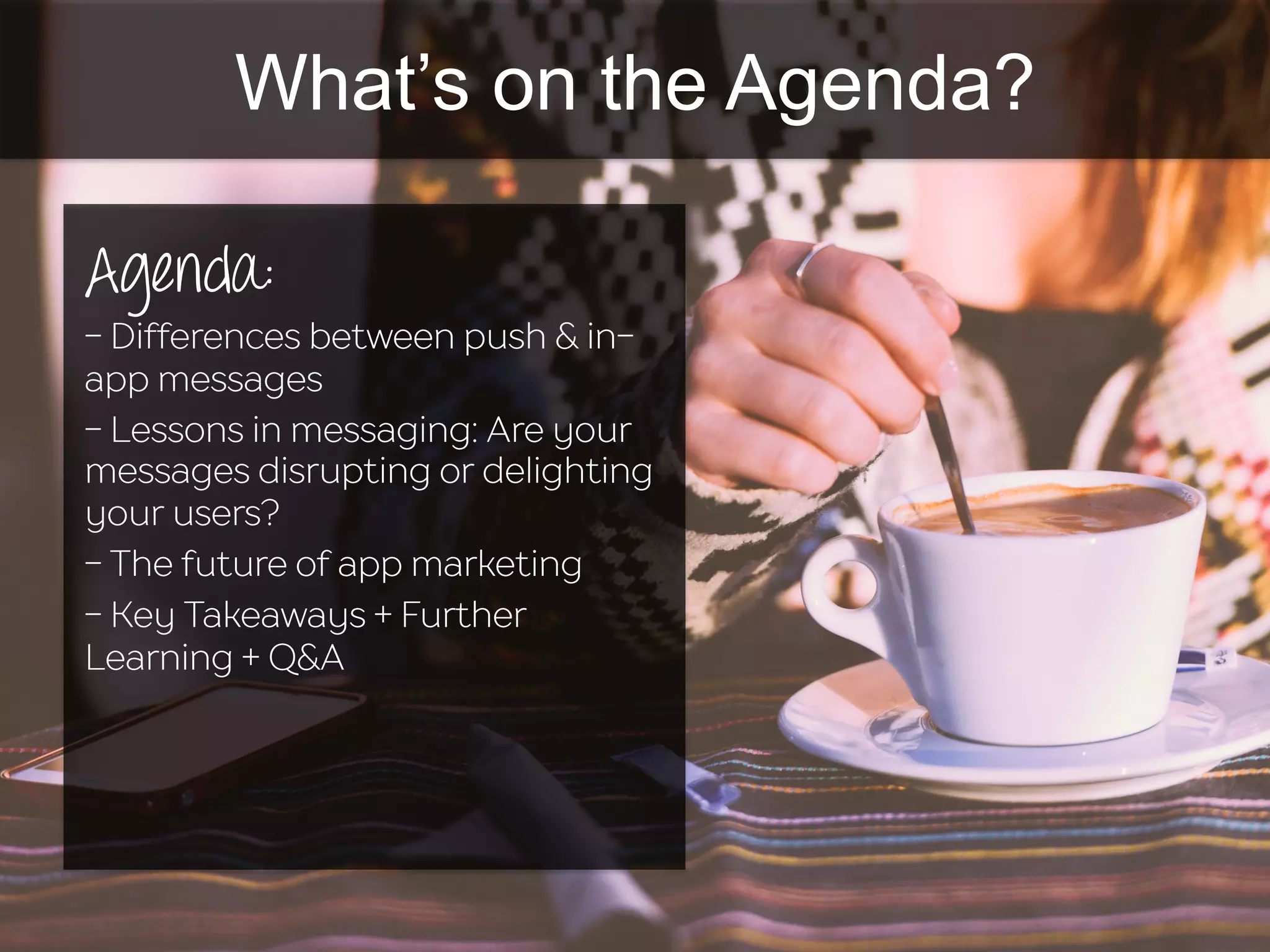 What’s on the Agenda?
Agenda:
- Differences between push & in-
app messages
- Lessons in messaging: Are your
messages disrupting or delighting
your users?
- The future of app marketing
- Key Takeaways + Further
Learning + Q&A
 