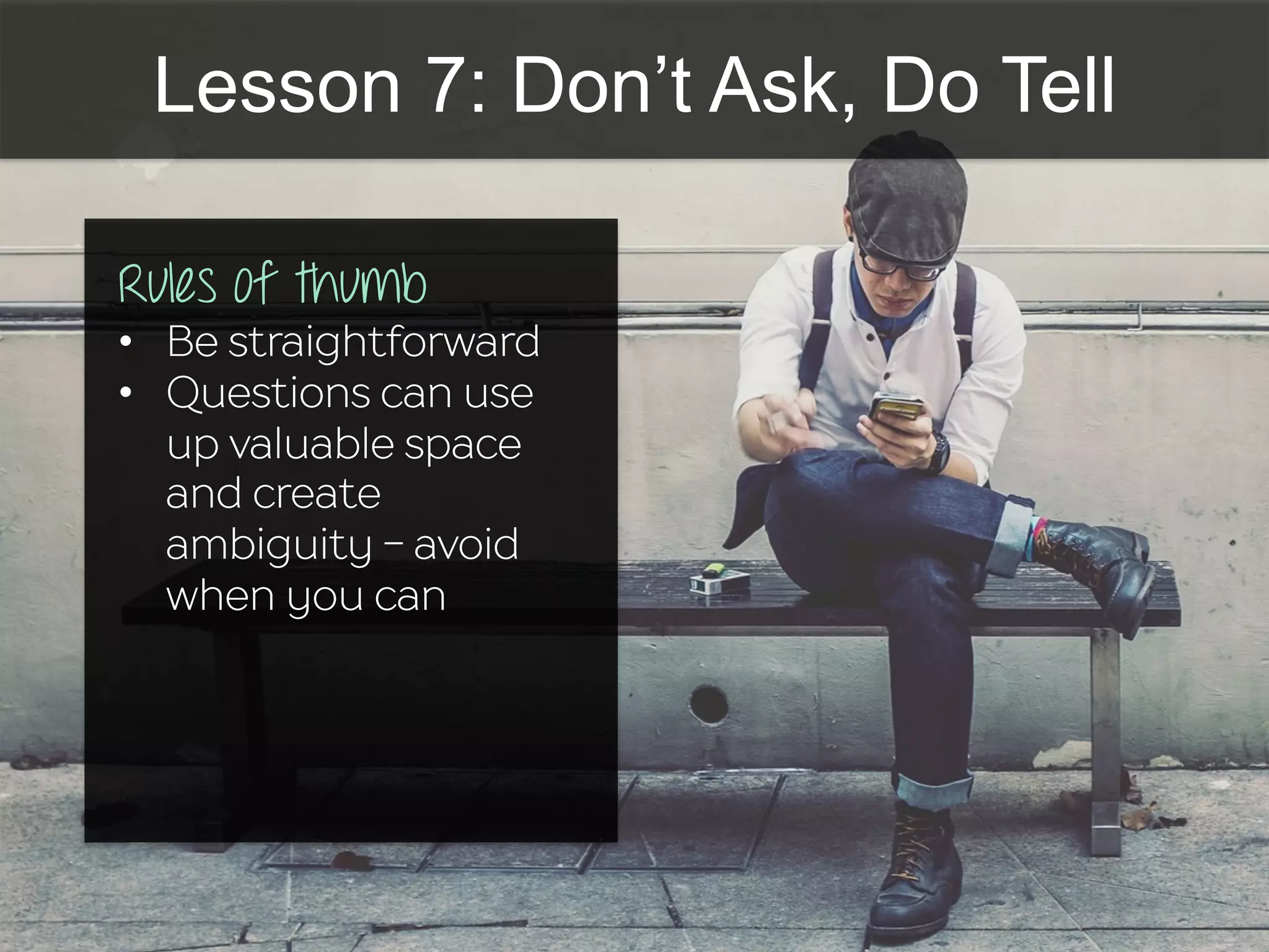 Lesson 7: Don’t Ask, Do Tell
Rules of thumb
•  Be straightforward
•  Questions can use
up valuable space
and create
ambiguity - avoid
when you can
 