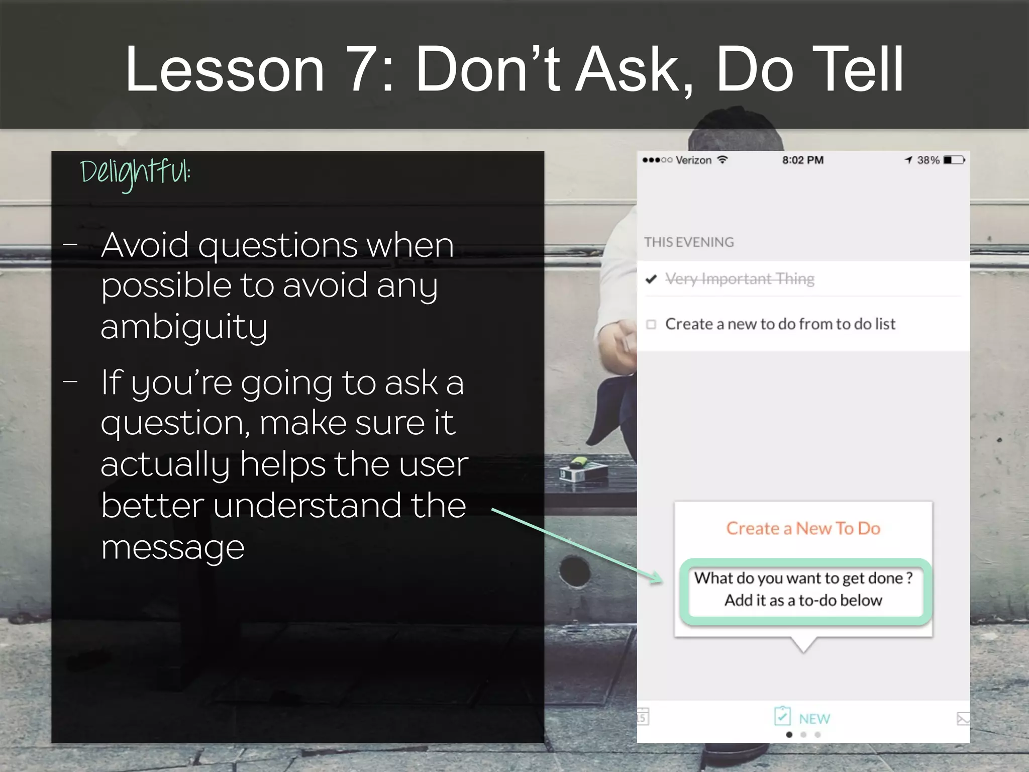 Lesson 7: Don’t Ask, Do Tell
Delightful:
	
  	
  
-  Avoid questions when
possible to avoid any
ambiguity
-  If you’re going to ask a
question, make sure it
actually helps the user
better understand the
message
 