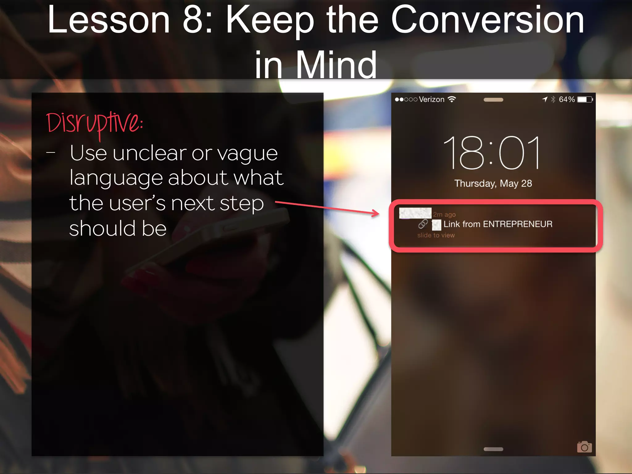 Lesson 8: Keep the Conversion
in Mind
Disruptive:	
  
-  Use unclear or vague
language about what
the user’s next step
should be
 