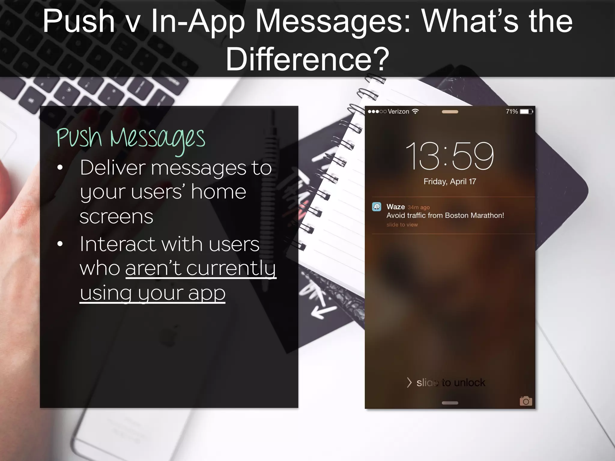 Push v In-App Messages: What’s the
Difference?
Push Messages
•  Deliver messages to
your users’ home
screens
•  Interact with users
who aren’t currently
using your app
 