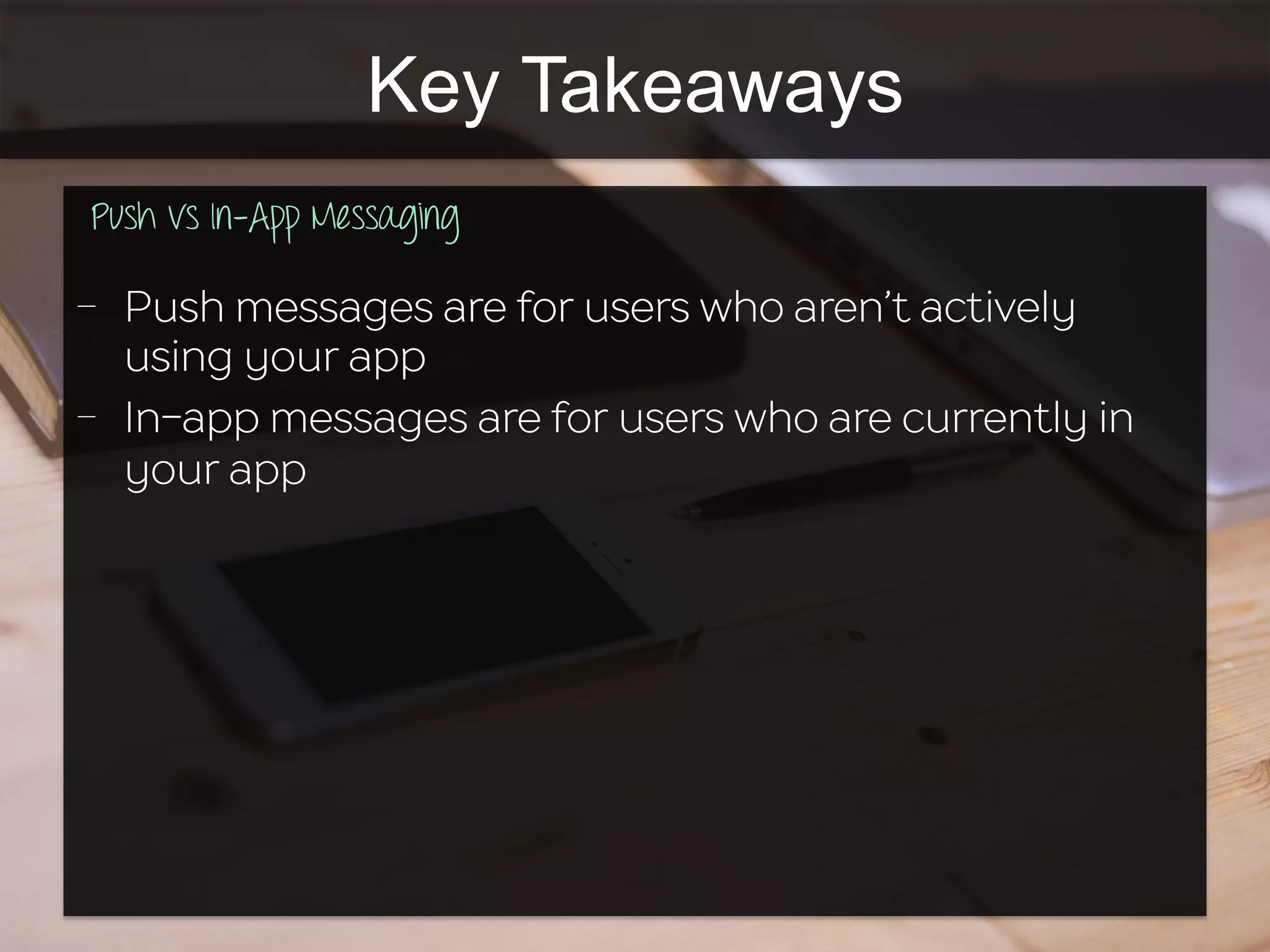 Key Takeaways
Push vs In-App Messaging
	
  	
  
-  Push messages are for users who aren’t actively
using your app
-  In-app messages are for users who are currently in
your app
 
