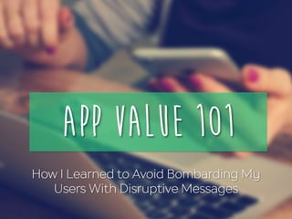App Value 101
How I Learned to Avoid Bombarding My
Users With Disruptive Messages
 
