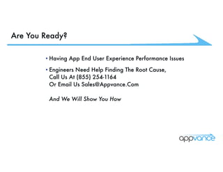 Are You Ready?
•Having App End User Experience Performance Issues
•Engineers Need Help Finding The Root Cause,  
Call Us At (855) 254-1164  
Or Email Us Sales@Appvance.Com 
 
And We Will Show You How
 
