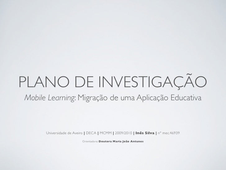 PLANO DE INVESTIGAÇÃO
Mobile Learning: Migração de uma Aplicação Educativa



      Universidade de Aveiro | DECA | MCMM |...