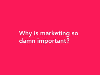 Why is marketing so
damn important?
 