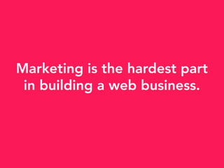 Marketing is the hardest part
in building a web business.
 