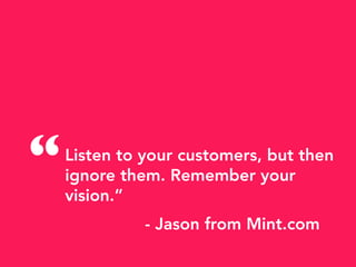 Listen to your customers, but then
ignore them. Remember your
vision.”
- Jason from Mint.com
“
 
