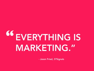 EVERYTHING IS
MARKETING.”
- Jason Fried, 37Signals
“
 