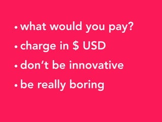 • what would you pay?
• charge in $ USD
• don‘t be innovative
• be really boring
 