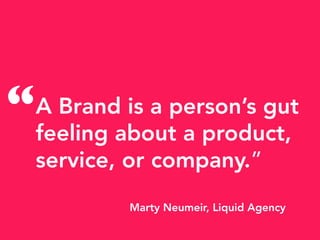 A Brand is a person’s gut
feeling about a product,
service, or company.”
Marty Neumeir, Liquid Agency
“
 
