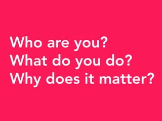 Who are you?
What do you do?
Why does it matter?
 