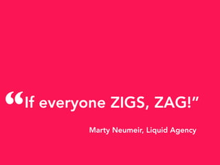 If everyone ZIGS, ZAG!”
Marty Neumeir, Liquid Agency
“
 