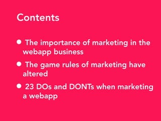 Contents
• The importance of marketing in the
webapp business
• The game rules of marketing have
altered
• 23 DOs and DONTs when marketing
a webapp
 