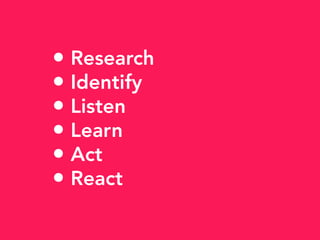 • Research
• Identify
• Listen
• Learn
• Act
• React
 