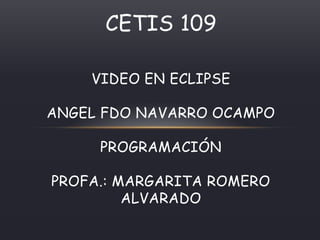 CETIS 109
VIDEO EN ECLIPSE
ANGEL FDO NAVARRO OCAMPO
PROGRAMACIÓN
PROFA.: MARGARITA ROMERO
ALVARADO
 