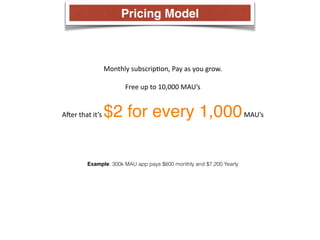 Monthly 
subscripCon, 
Pay 
as 
you 
grow. 
Free 
up 
to 
10,000 
MAU’s 
Aeer 
that 
it’s 
$2 for every 1,000 
MAU’s 
Pricing Model 
Example: 300k MAU app pays $600 monthly and $7,200 Yearly 
 