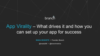 App Virality – What drives it and how you
can set up your app for success
MADA SEGHETE • Founder, Branch
@mada299 • @branchmetrics
 