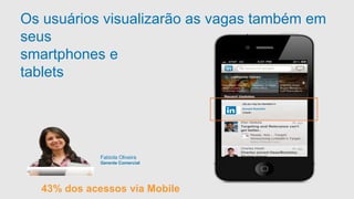 Os usuários visualizarão as vagas também em 
seus 
smartphones e 
tablets 
Job you may be interested in: 
Account Executive 
Linkedin 
Fabiola Oliveira 
Gerente Comercial 
43% dos acessos via Mobile 
 
