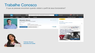 Trabalhe Conosco 
O que as pessoas encontram quando visitam o perfil de seus funcionários? 
Fabiola Oliveira 
Executiva de Contas 
 